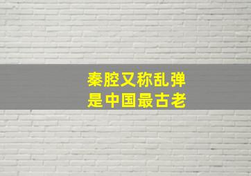 秦腔又称乱弹 是中国最古老